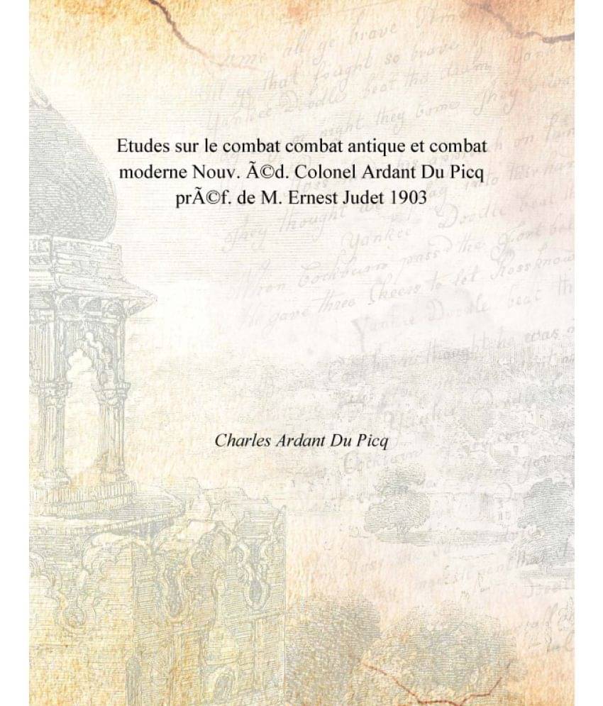 Etudes sur le combat combat antique et combat moderne Nouv. éd. Colonel Ardant Du Picq préf. de M. Ernest Judet 1903 Etudes sur le combat combat antique et combat moderne Nouv. éd. Colonel Ardant Du Picq préf. de M. Ernest Judet 1903