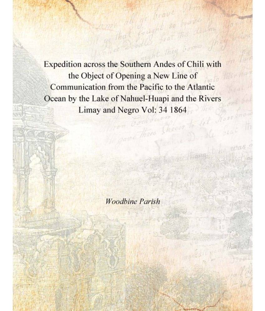     			Expedition across the Southern Andes of Chili with the Object of Opening a New Line of Communication from the Pacific to the ..