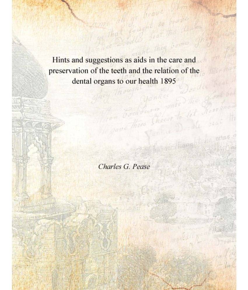 Hints and suggestions as aids in the care and preservation of the teeth and the relation of the dental organs to our health 1895 Hints and suggestions as aids in the care and preservation of the teeth and the relation of the dental organs to our health 1895