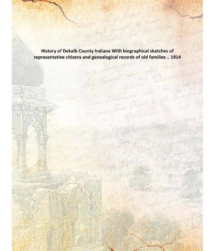 History of Dekalb County Indiana With biographical sketches of representative citizens and genealogical records of old famili.. History of Dekalb County Indiana With biographical sketches of representative citizens and genealogical records of old famili..