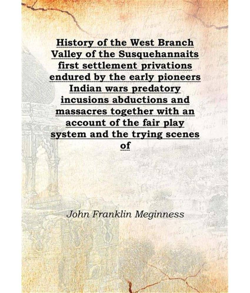 History of the West Branch Valley of the Susquehanna its first settlement privations endured by the early pioneers Indian war.. History of the West Branch Valley of the Susquehanna its first settlement privations endured by the early pioneers Indian war..