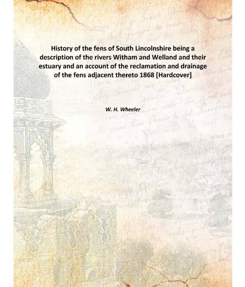 History of the fens of South Lincolnshire being a description of the rivers Witham and Welland and their estuary and an accou.. History of the fens of South Lincolnshire being a description of the rivers Witham and Welland and their estuary and an accou..