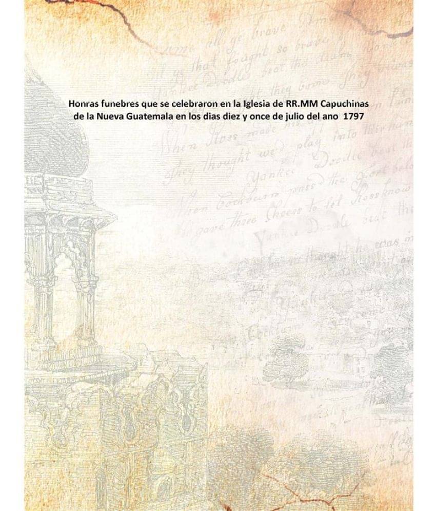 Honras funebres que se celebraron en la Iglesia de RR.MM Capuchinas de la Nueva Guatemala en los dias diez y once de julio de..     			Honras funebres que se celebraron en la Iglesia de RR.MM Capuchinas de la Nueva Guatemala en los dias diez y once de julio de..