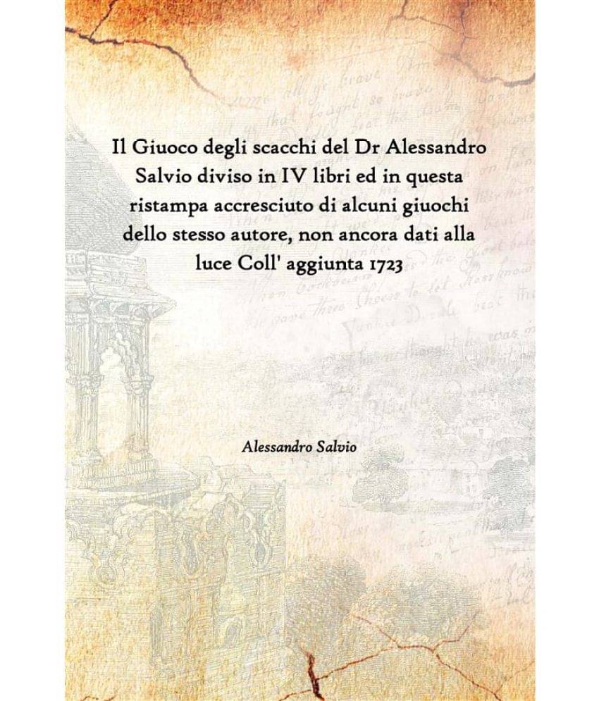 Il Giuoco Degli Scacchi Del Dr Alessandro Salvio Diviso In Iv Libri Ed In Questa Ristampa Accresciuto Di Alcuni Giuochi Dello..     			Il Giuoco Degli Scacchi Del Dr Alessandro Salvio Diviso In Iv Libri Ed In Questa Ristampa Accresciuto Di Alcuni Giuochi Dello..