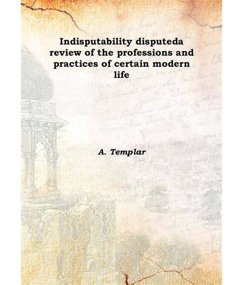     			Indisputability disputed a review of the professions and practices of certain modern life 1852 [Hardcover]