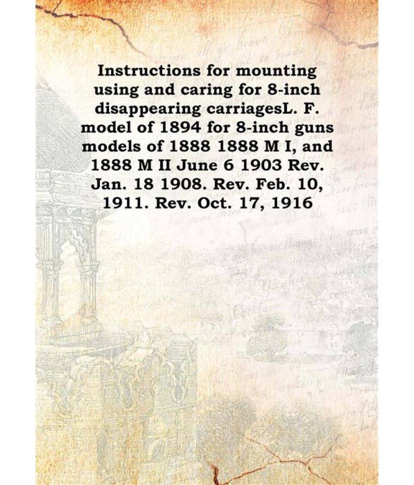 Instructions for mounting using and caring for 8-inch disappearing carriages L. F. model of 1894 for 8-inch guns models of 18.. Instructions for mounting using and caring for 8-inch disappearing carriages L. F. model of 1894 for 8-inch guns models of 18..