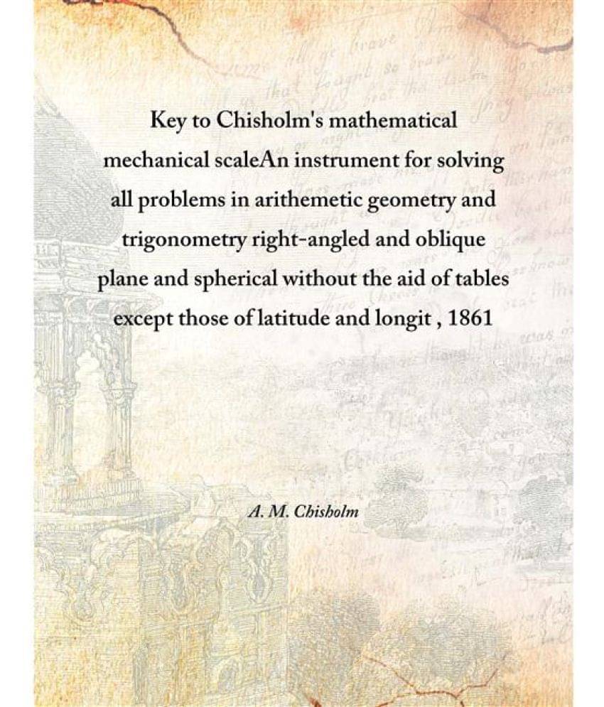     			Key To Chisholm'S Mathematical Mechanical Scale An Instrument For Solving All Problems In Arithemetic Geometry And Trigonomet..