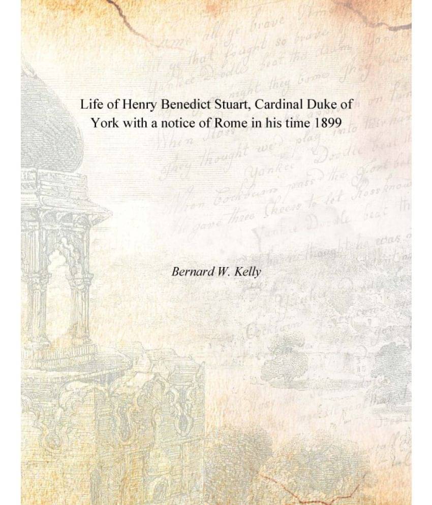 Life of Henry Benedict Stuart, Cardinal Duke of York with a notice of Rome in his time 1899 Life of Henry Benedict Stuart, Cardinal Duke of York with a notice of Rome in his time 1899