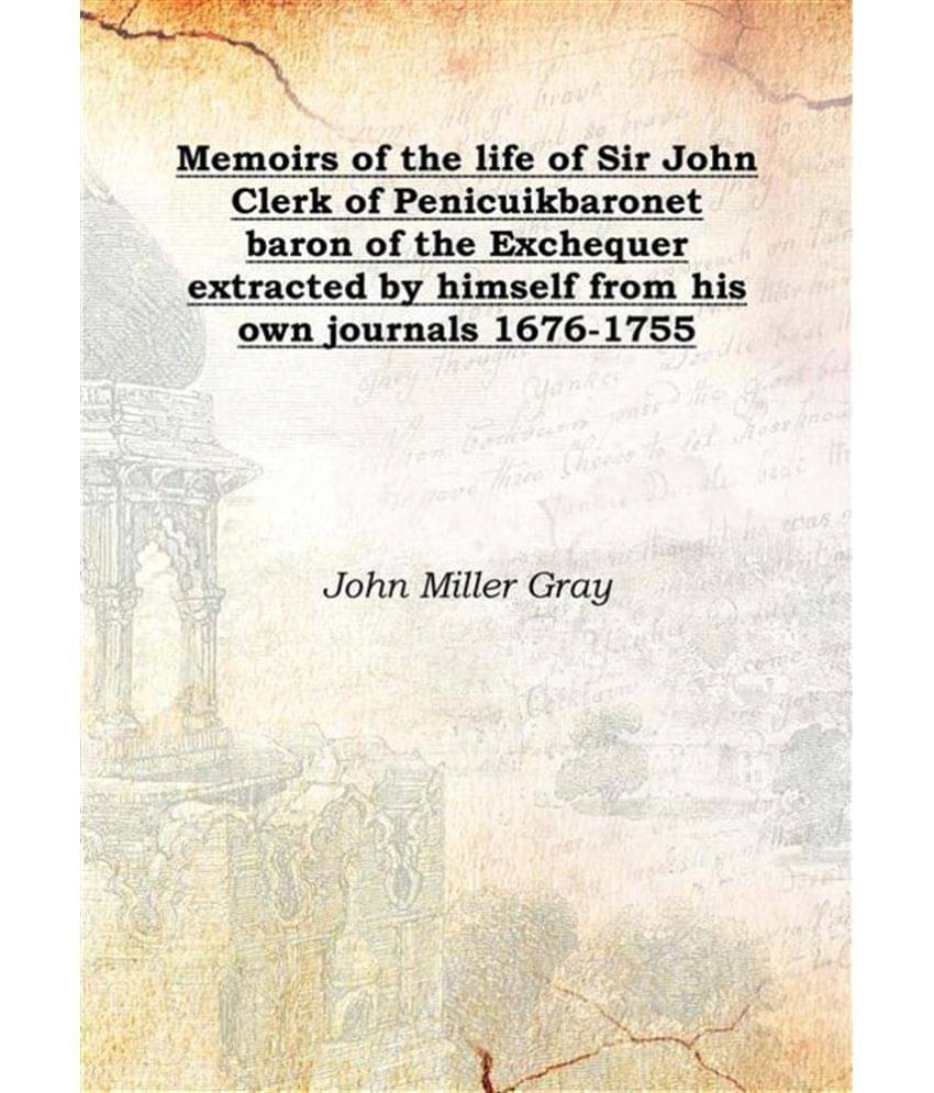 Memoirs of the life of Sir John Clerk of Penicuik baronet baron of the Exchequer extracted by himself from his own journals 1.. Memoirs of the life of Sir John Clerk of Penicuik baronet baron of the Exchequer extracted by himself from his own journals 1..