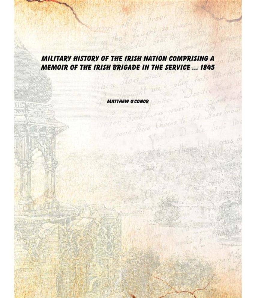 Military History Of The Irish Nation Comprising A Memoir Of The Irish Brigade In The Service ... 1845 Military History Of The Irish Nation Comprising A Memoir Of The Irish Brigade In The Service ... 1845