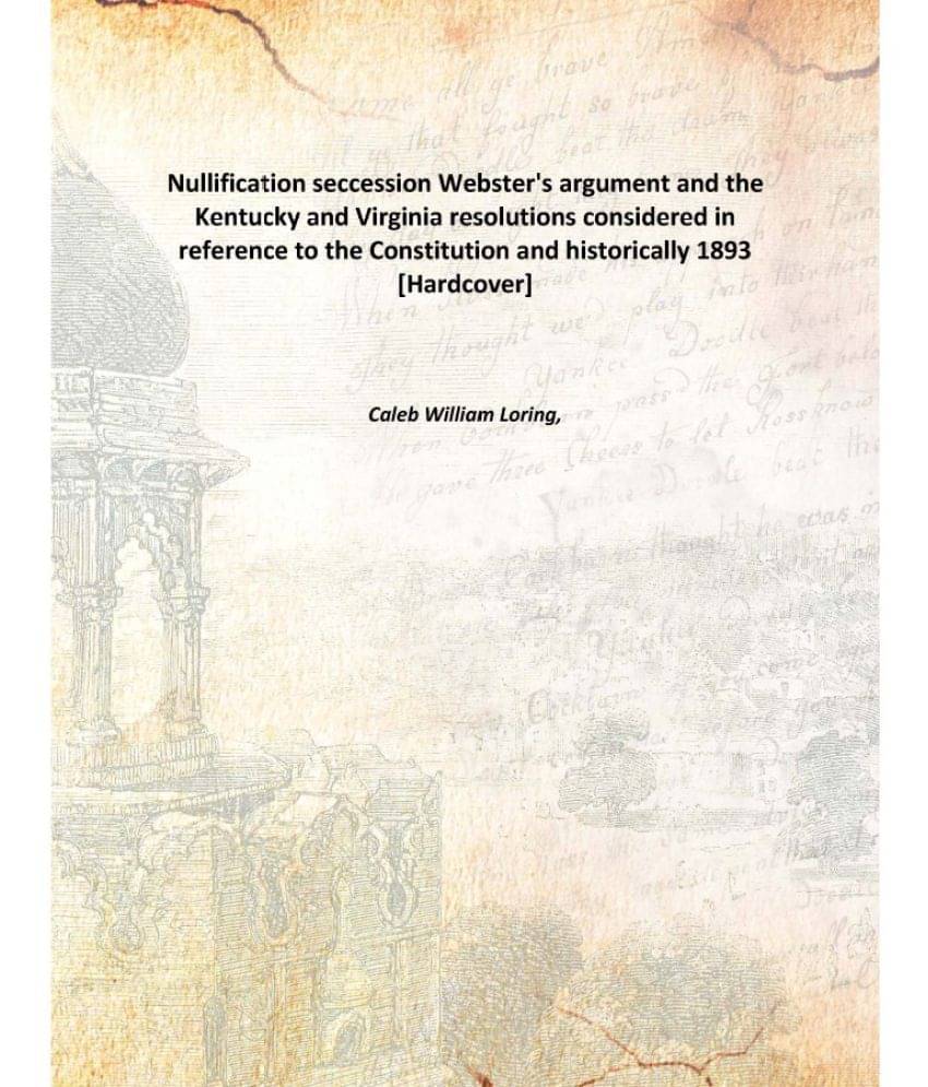 Nullification seccession Webster's argument and the Kentucky and Virginia resolutions considered in reference to the Constitu.. Nullification seccession Webster's argument and the Kentucky and Virginia resolutions considered in reference to the Constitu..