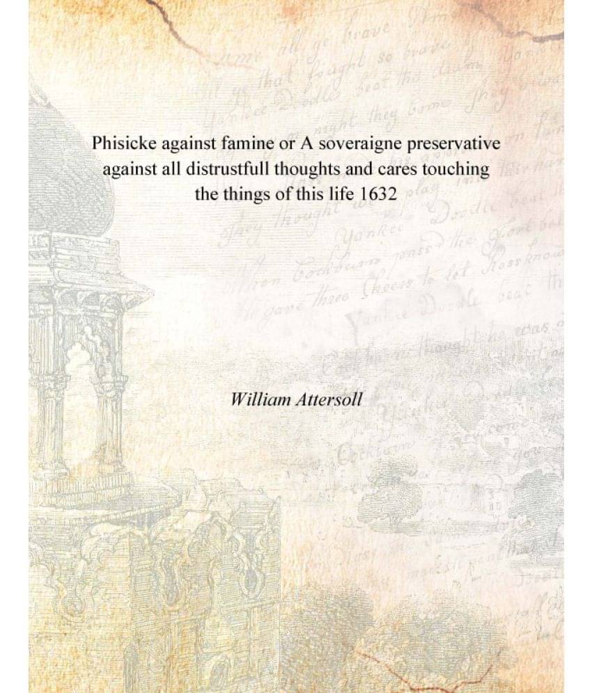 Phisicke against famine or A soveraigne preservative against all distrustfull thoughts and cares touching the things of this .. Phisicke against famine or A soveraigne preservative against all distrustfull thoughts and cares touching the things of this ..