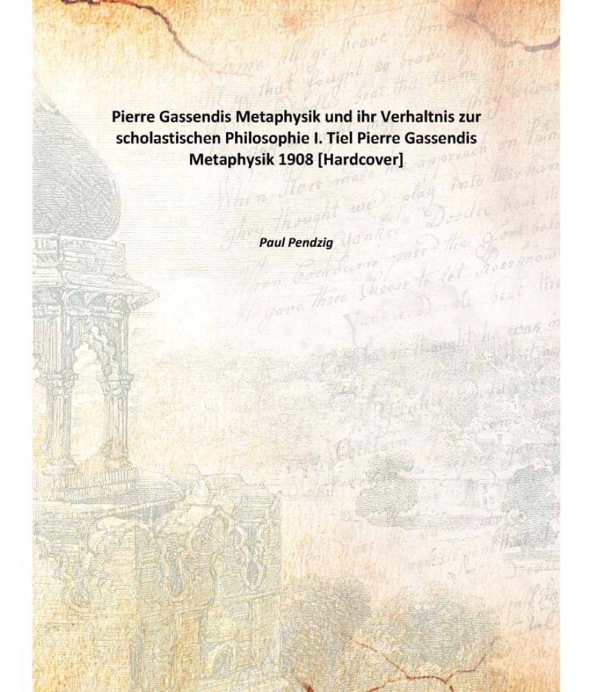     			Pierre Gassendis Metaphysik und ihr Verhaltnis zur scholastischen Philosophie I. Tiel Pierre Gassendis Metaphysik 1908 [Hardc..