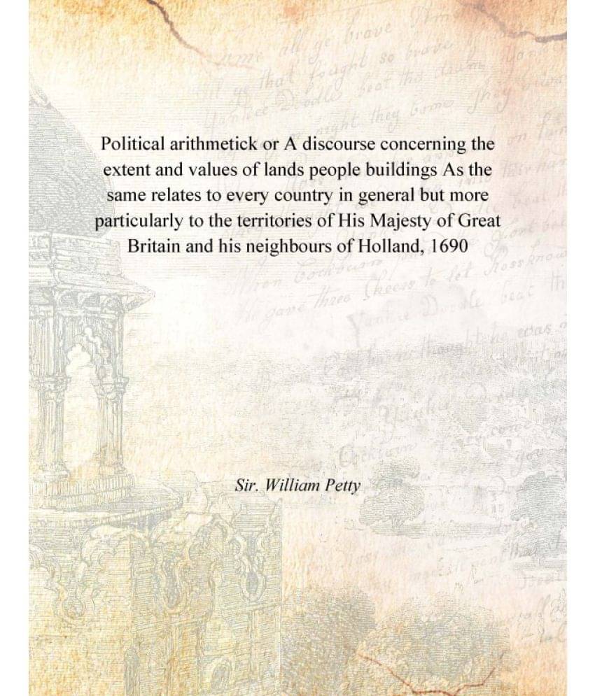 Political arithmetick or A discourse concerning the extent and values of lands people buildings As the same relates to every .. Political arithmetick or A discourse concerning the extent and values of lands people buildings As the same relates to every ..