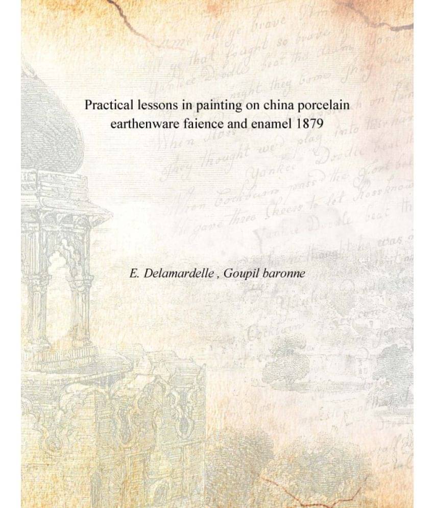 Practical lessons in painting on china porcelain earthenware faience and enamel 1879 Practical lessons in painting on china porcelain earthenware faience and enamel 1879