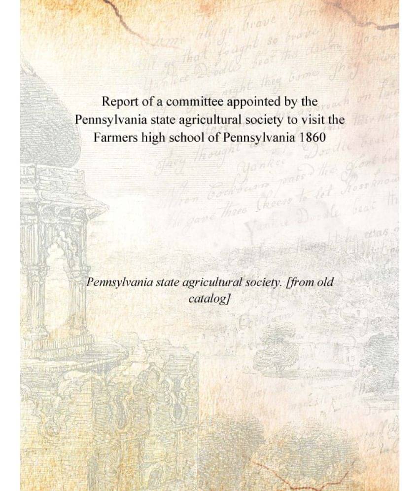 Report of a committee appointed by the Pennsylvania state agricultural society to visit the Farmers high school of Pennsylvan.. Report of a committee appointed by the Pennsylvania state agricultural society to visit the Farmers high school of Pennsylvan..
