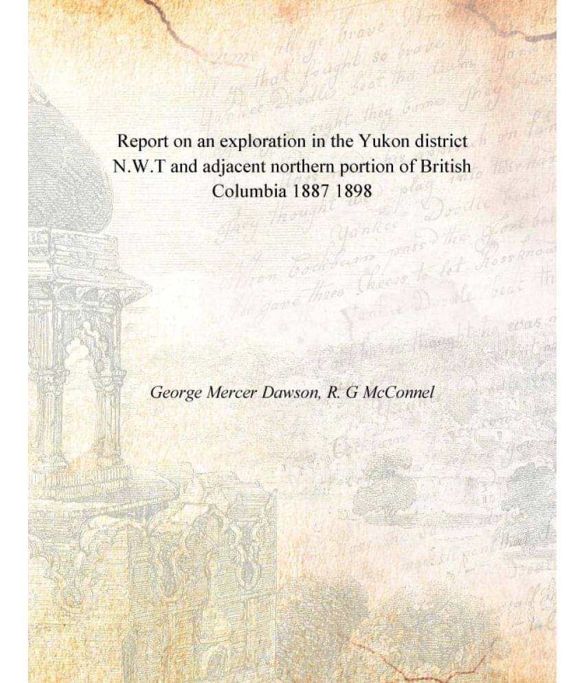 Report on an exploration in the Yukon district N.W.T and adjacent northern portion of British Columbia 1887 1898 Report on an exploration in the Yukon district N.W.T and adjacent northern portion of British Columbia 1887 1898
