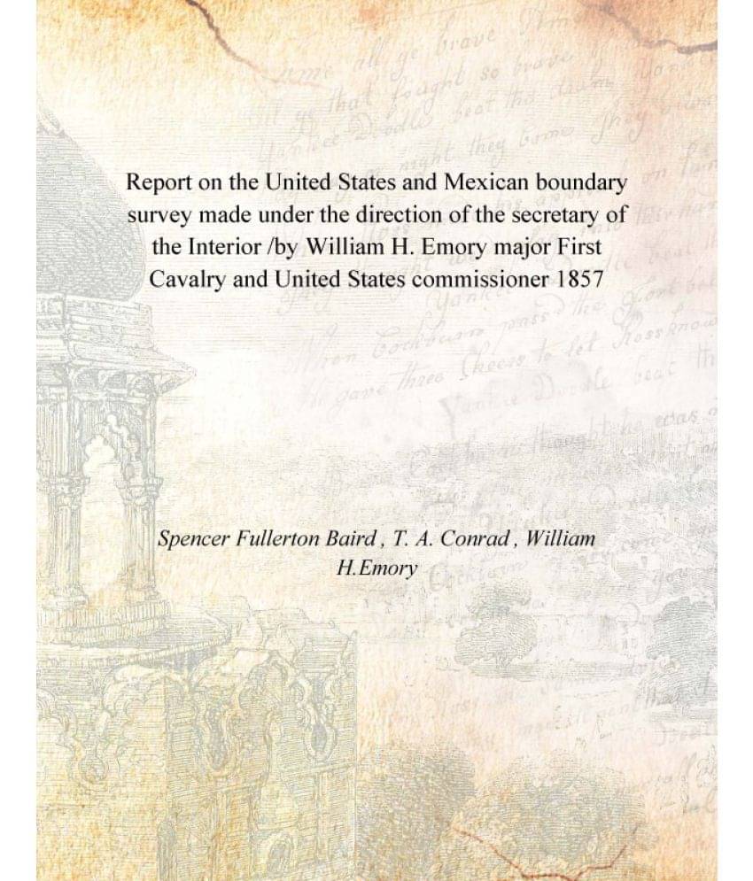 Report on the United States and Mexican boundary survey made under the direction of the secretary of the Interior /by William.. Report on the United States and Mexican boundary survey made under the direction of the secretary of the Interior /by William..