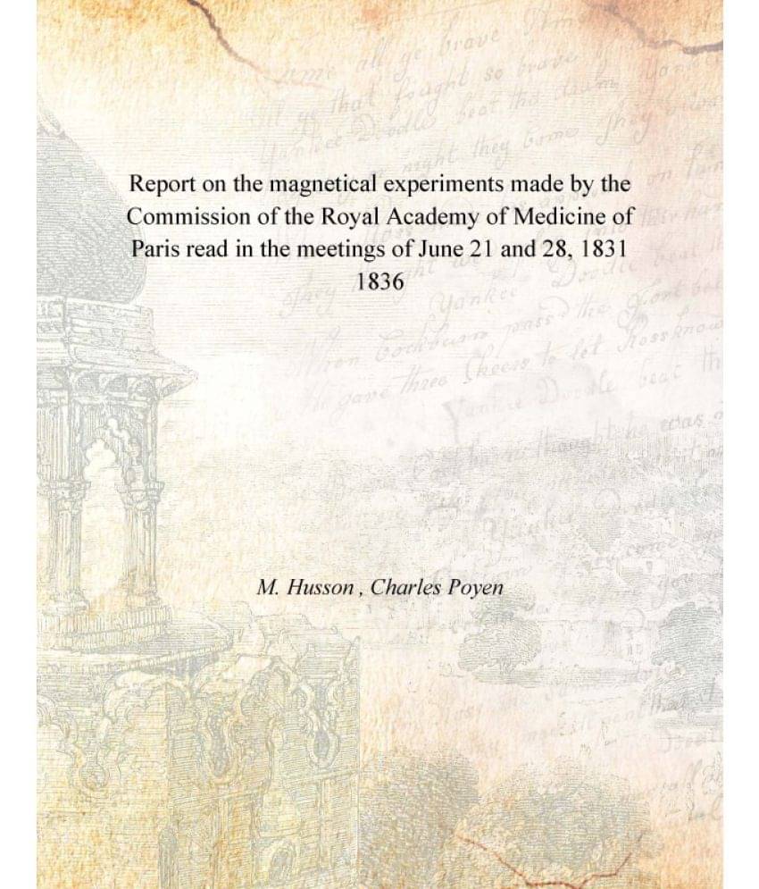 Report on the magnetical experiments made by the Commission of the Royal Academy of Medicine of Paris read in the meetings of.. Report on the magnetical experiments made by the Commission of the Royal Academy of Medicine of Paris read in the meetings of..