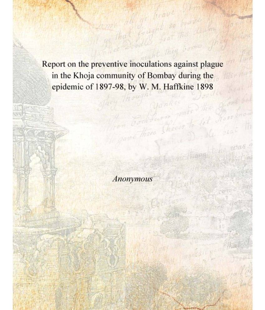     			Report on the preventive inoculations against plague in the Khoja community of Bombay during the epidemic of 1897-98, by W. M..