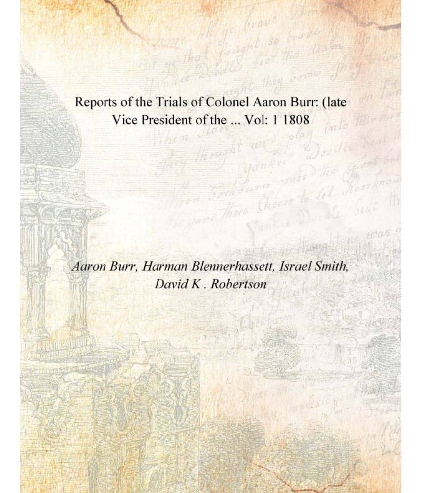 Reports of the Trials of Colonel Aaron Burr: (late Vice President of the ... Volume 1 1808 Reports of the Trials of Colonel Aaron Burr: (late Vice President of the ... Volume 1 1808