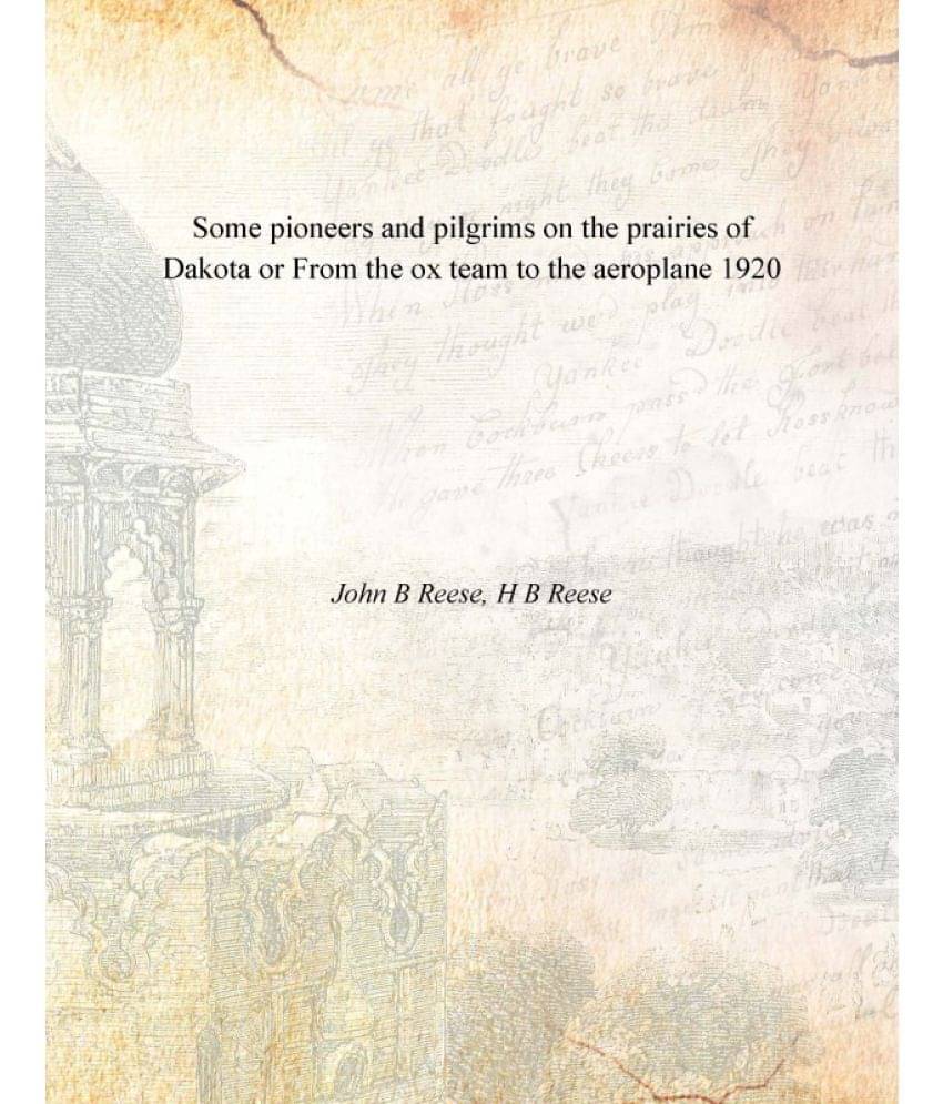 Some pioneers and pilgrims on the prairies of Dakota or From the ox team to the aeroplane 1920 Some pioneers and pilgrims on the prairies of Dakota or From the ox team to the aeroplane 1920
