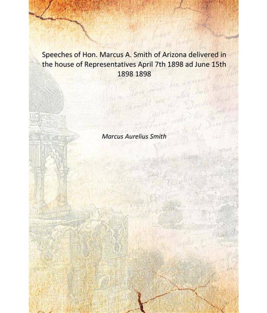 Speeches of Hon. Marcus A. Smith of Arizona delivered in the house of Representatives April 7th 1898 ad June 15th 1898 1898 Speeches of Hon. Marcus A. Smith of Arizona delivered in the house of Representatives April 7th 1898 ad June 15th 1898 1898