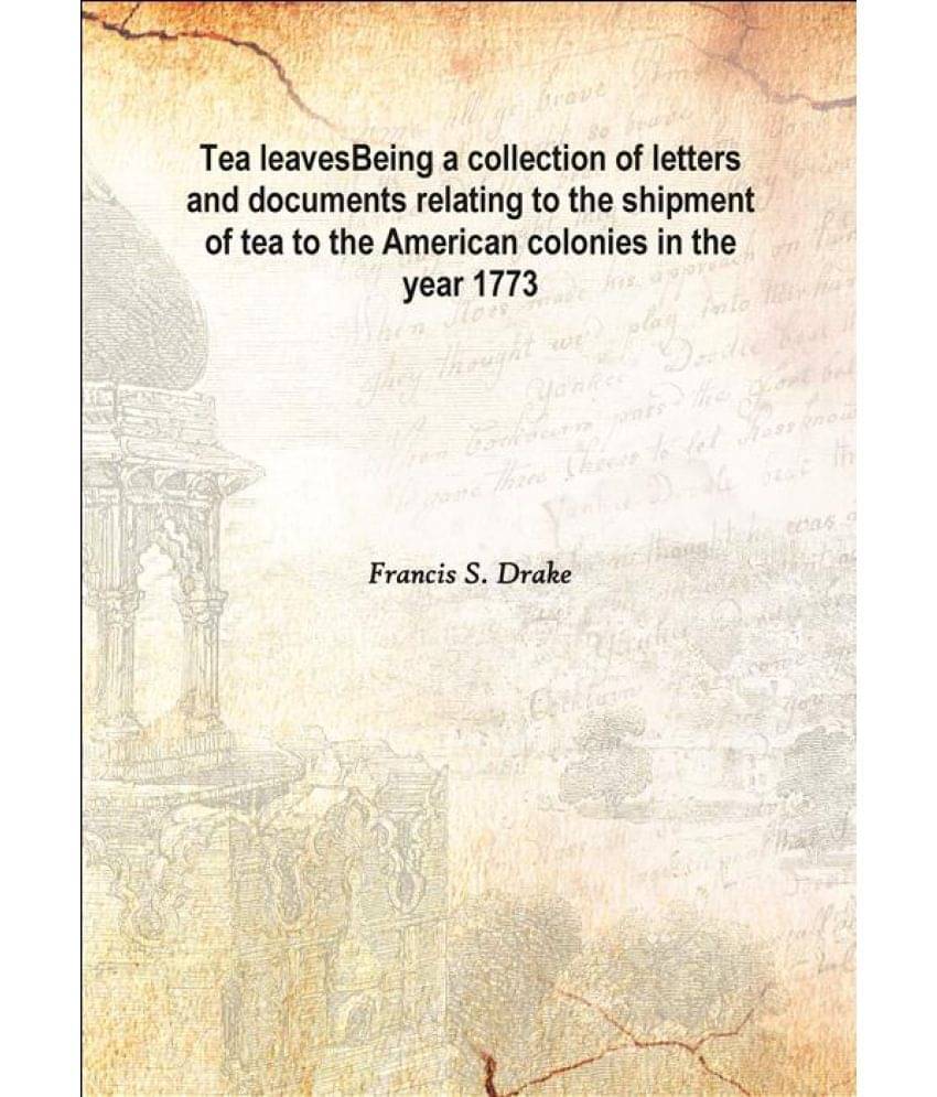 Tea leaves Being a collection of letters and documents relating to the shipment of tea to the American colonies in the year 1.. Tea leaves Being a collection of letters and documents relating to the shipment of tea to the American colonies in the year 1..
