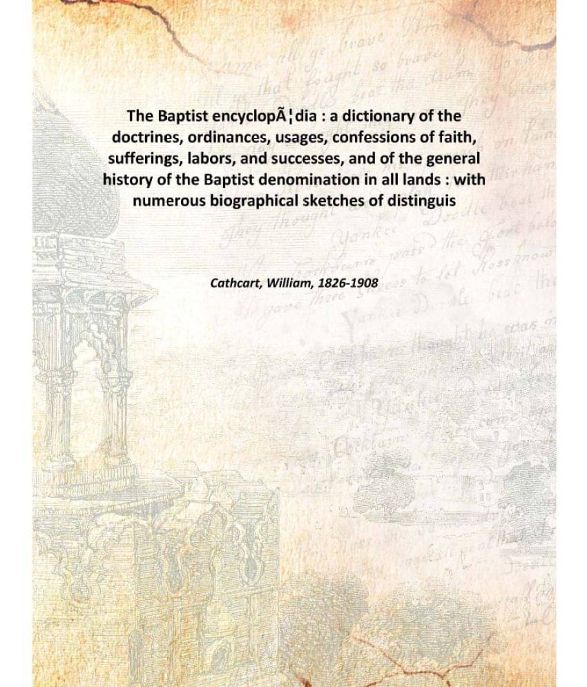 The Baptist encyclopædia : a dictionary of the doctrines, ordinances, usages, confessions of faith, sufferings, labors, and .. The Baptist encyclopædia : a dictionary of the doctrines, ordinances, usages, confessions of faith, sufferings, labors, and ..