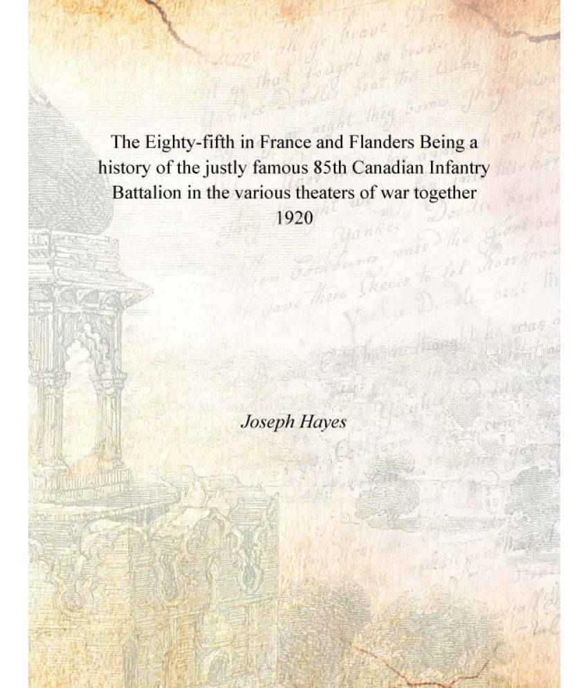 The Eighty-fifth in France and Flanders Being a history of the justly famous 85th Canadian Infantry Battalion in the various .. The Eighty-fifth in France and Flanders Being a history of the justly famous 85th Canadian Infantry Battalion in the various ..