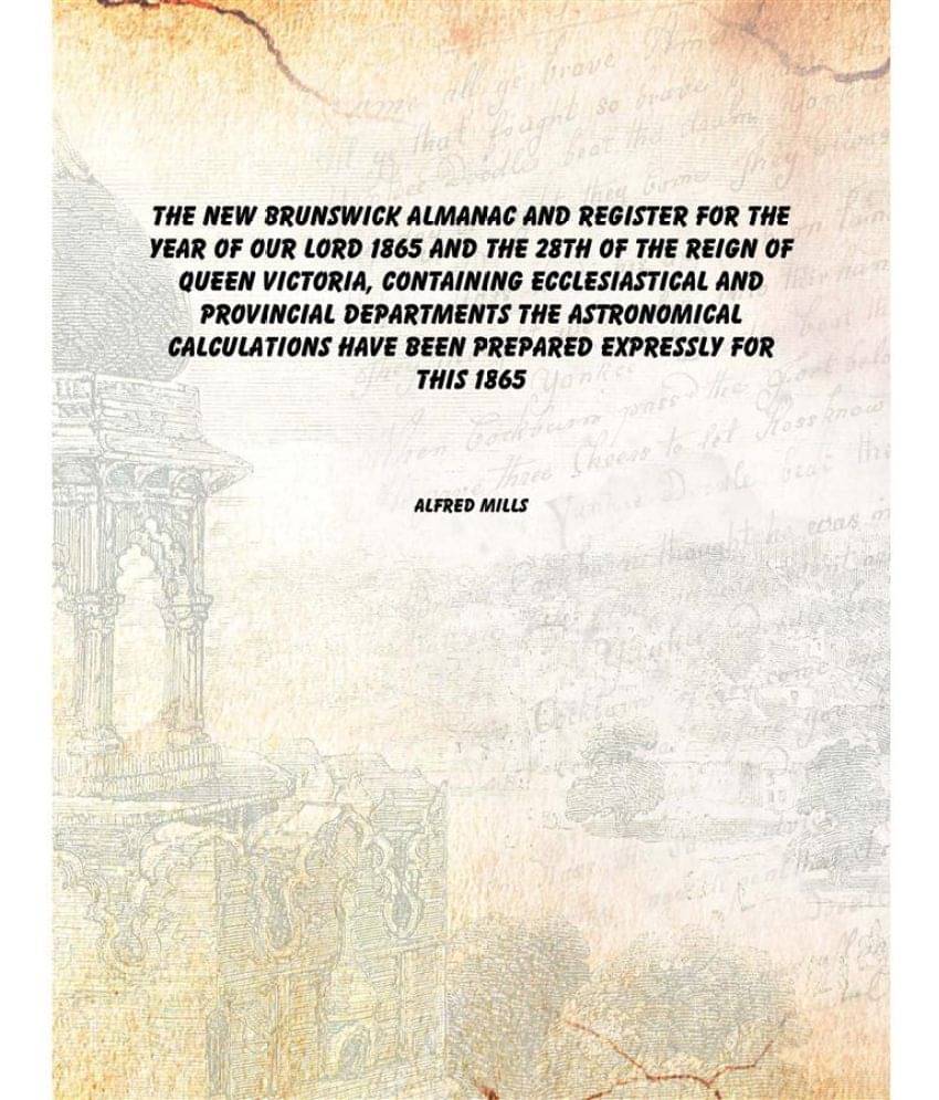 The New Brunswick almanac and register for the year of Our Lord 1865 and the 28th of the reign of Queen Victoria, containing .. The New Brunswick almanac and register for the year of Our Lord 1865 and the 28th of the reign of Queen Victoria, containing ..