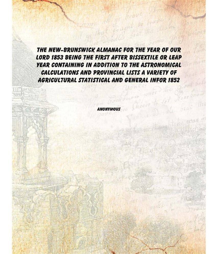 The New-Brunswick almanac for the year of Our Lord 1853 Being the first after bissextile or leap year containing in addition .. The New-Brunswick almanac for the year of Our Lord 1853 Being the first after bissextile or leap year containing in addition ..