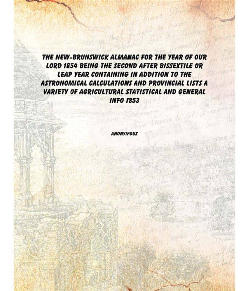 The New-Brunswick almanac for the year of Our Lord 1854 Being the second after bissextile or leap year containing in addition.. The New-Brunswick almanac for the year of Our Lord 1854 Being the second after bissextile or leap year containing in addition..