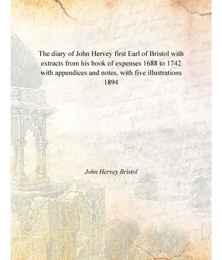 The diary of John Hervey first Earl of Bristol with extracts from his book of expenses 1688 to 1742 with appendices and notes.. The diary of John Hervey first Earl of Bristol with extracts from his book of expenses 1688 to 1742 with appendices and notes..