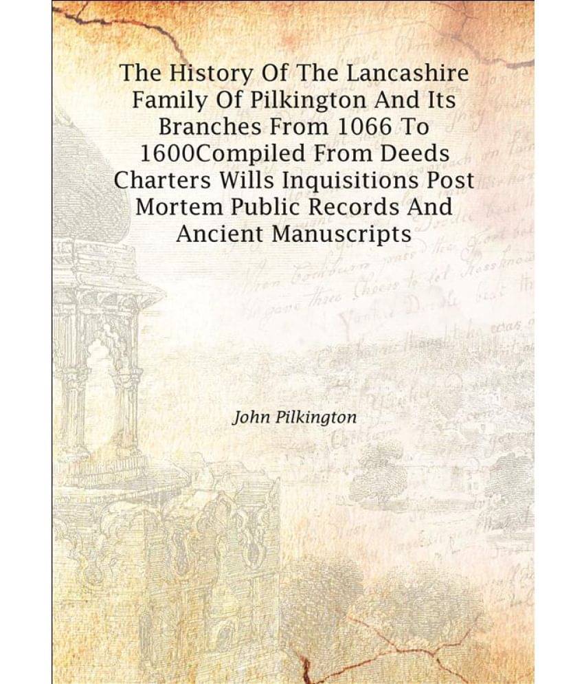 The history of the Lancashire family of Pilkington and its branches from 1066 to 1600 Compiled from deeds charters wills inqu.. The history of the Lancashire family of Pilkington and its branches from 1066 to 1600 Compiled from deeds charters wills inqu..