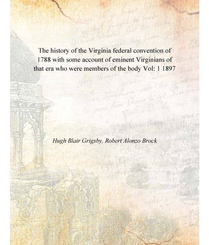 The history of the Virginia federal convention of 1788 with some account of eminent Virginians of that era who were members o.. The history of the Virginia federal convention of 1788 with some account of eminent Virginians of that era who were members o..