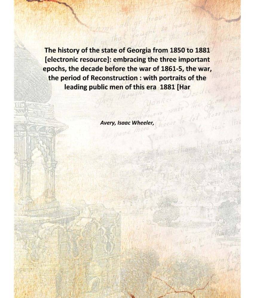 The history of the state of Georgia from 1850 to 1881 : embracing the three important epochs, the decade before the war of 18.. The history of the state of Georgia from 1850 to 1881 : embracing the three important epochs, the decade before the war of 18..