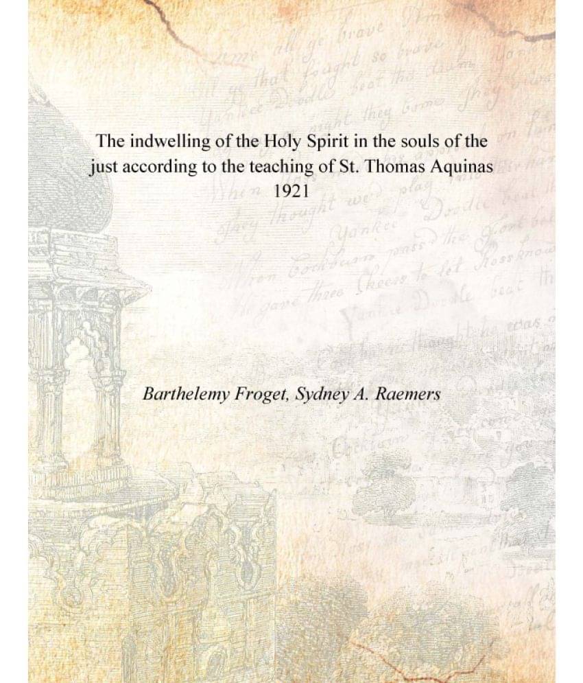 The indwelling of the Holy Spirit in the souls of the just according to the teaching of St. Thomas Aquinas 1921 The indwelling of the Holy Spirit in the souls of the just according to the teaching of St. Thomas Aquinas 1921