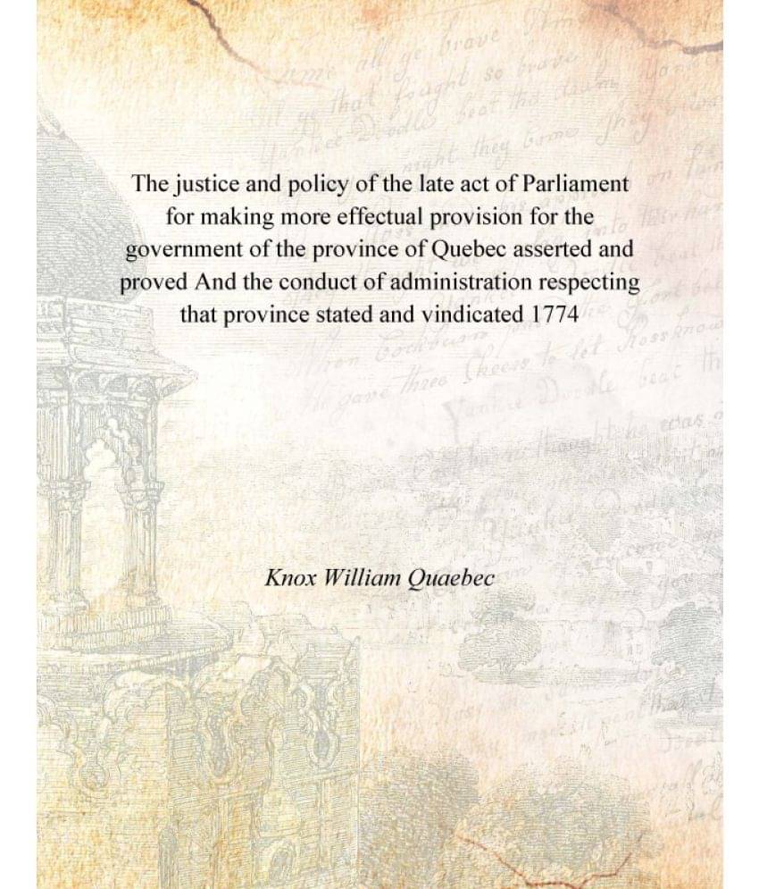 The justice and policy of the late act of Parliament for making more effectual provision for the government of the province o.. The justice and policy of the late act of Parliament for making more effectual provision for the government of the province o..