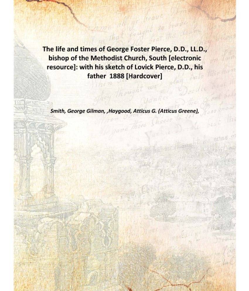 The life and times of George Foster Pierce, D.D., LL.D., bishop of the Methodist Church, South : with his sketch of Lovick Pi.. The life and times of George Foster Pierce, D.D., LL.D., bishop of the Methodist Church, South : with his sketch of Lovick Pi..