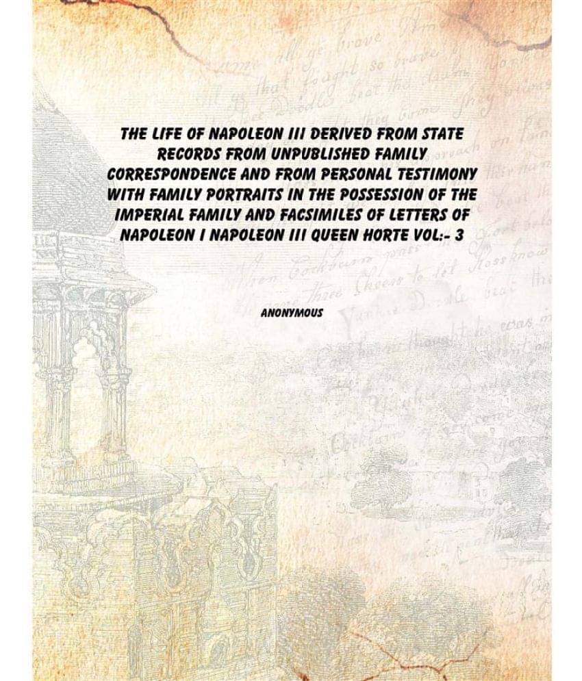 The life of Napoleon III derived from state records from unpublished family correspondence and from personal testimony With f.. The life of Napoleon III derived from state records from unpublished family correspondence and from personal testimony With f..