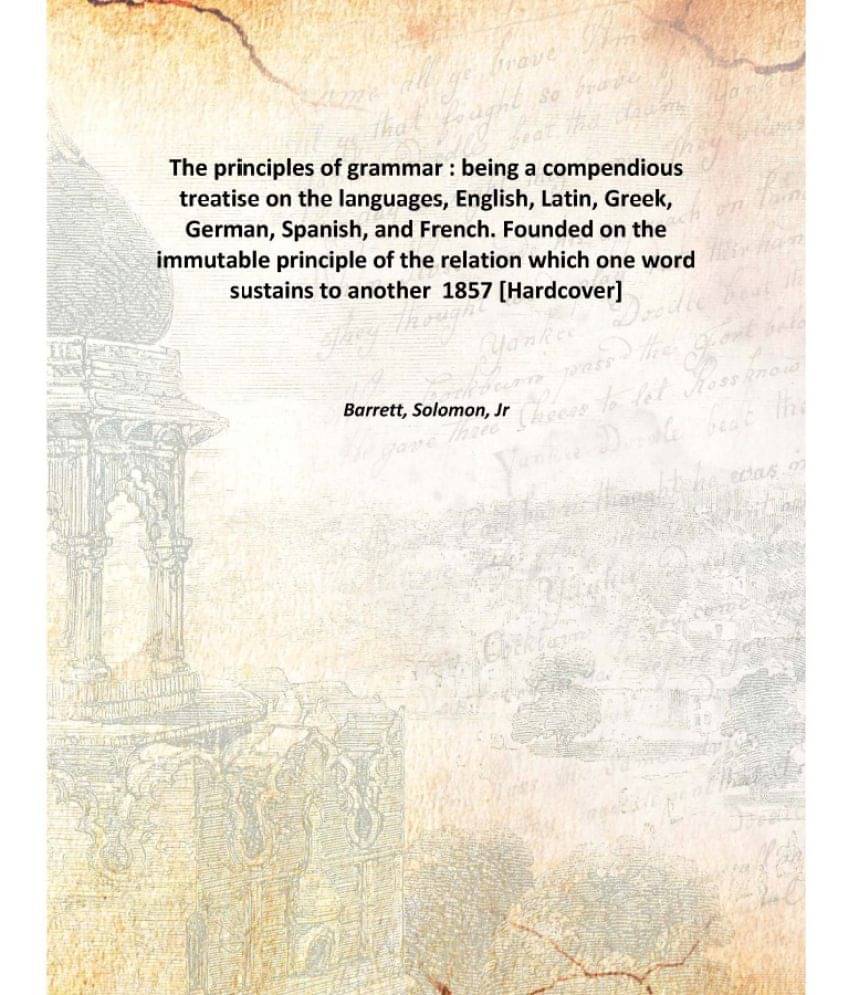 The principles of grammar : being a compendious treatise on the languages, English, Latin, Greek, German, Spanish, and French.. The principles of grammar : being a compendious treatise on the languages, English, Latin, Greek, German, Spanish, and French..
