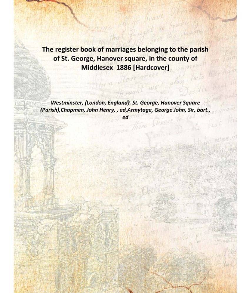 The register book of marriages belonging to the parish of St. George, Hanover square, in the county of Middlesex 1886 [Hardco.. The register book of marriages belonging to the parish of St. George, Hanover square, in the county of Middlesex 1886 [Hardco..