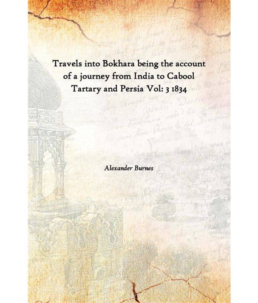Travels into Bokhara being the account of a journey from India to Cabool Tartary and Persia Volume 3 1834 Travels into Bokhara being the account of a journey from India to Cabool Tartary and Persia Volume 3 1834