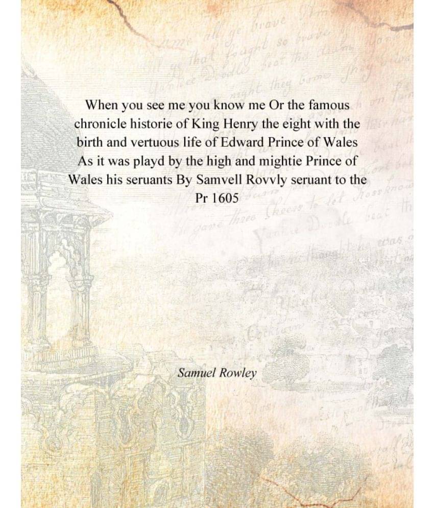 When you see me you know me Or the famous chronicle historie of King Henry the eight with the birth and vertuous life of Edwa.. When you see me you know me Or the famous chronicle historie of King Henry the eight with the birth and vertuous life of Edwa..