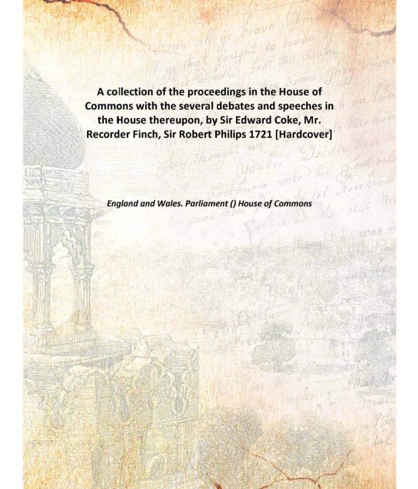     			A collection of the proceedings in the House of Commons with the several debates and speeches in the House thereupon, by Sir ..
