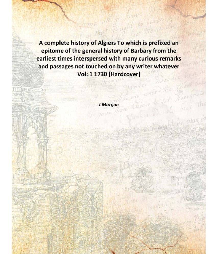 A complete history of Algiers To which is prefixed an epitome of the general history of Barbary from the earliest times inter.. A complete history of Algiers To which is prefixed an epitome of the general history of Barbary from the earliest times inter..
