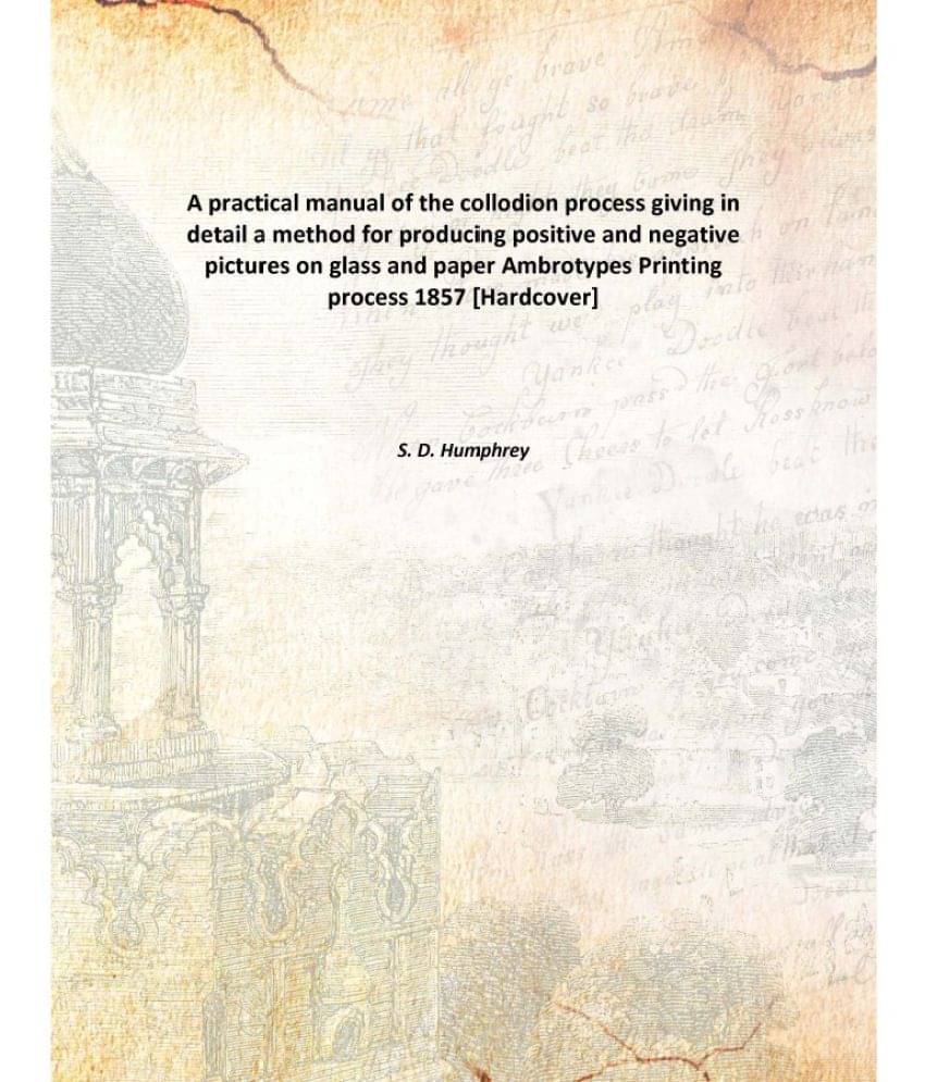A practical manual of the collodion process giving in detail a method for producing positive and negative pictures on glass a.. A practical manual of the collodion process giving in detail a method for producing positive and negative pictures on glass a..