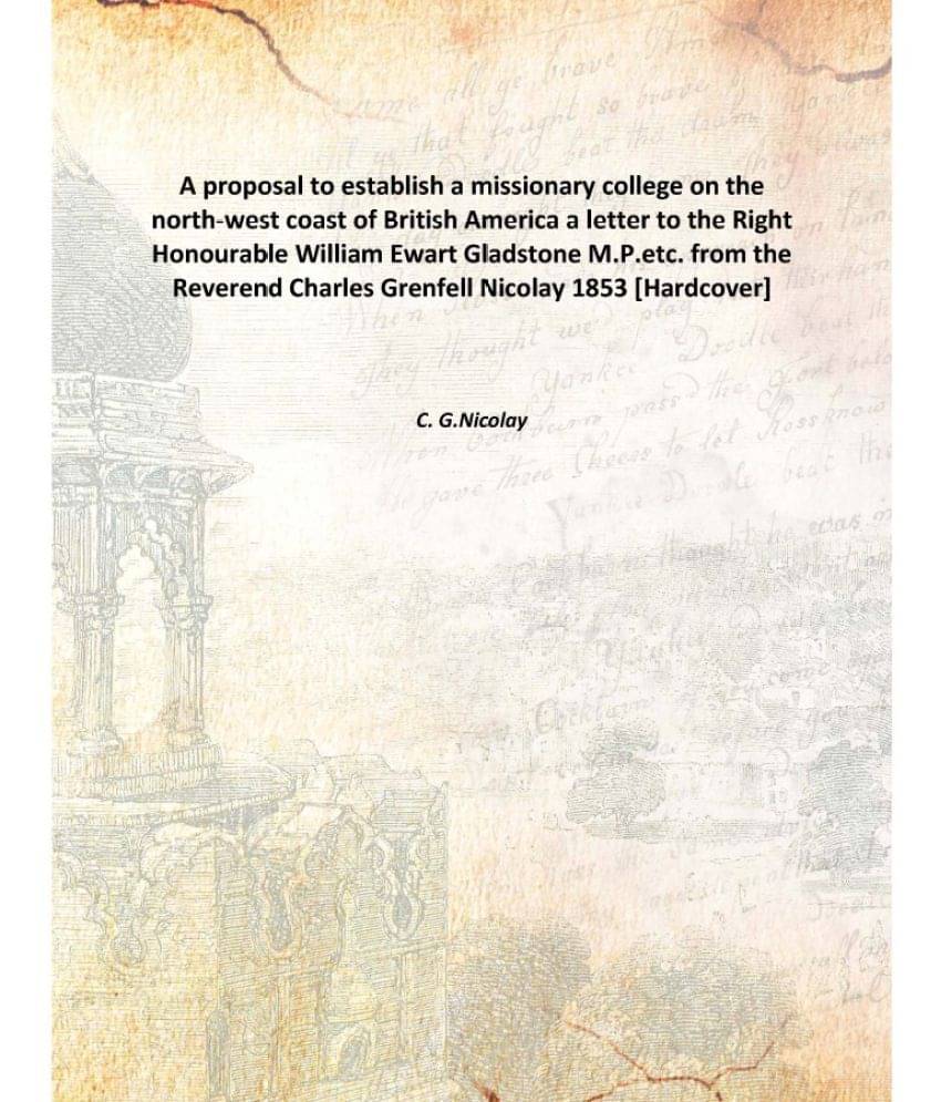 A proposal to establish a missionary college on the north-west coast of British America a letter to the Right Honourable Will.. A proposal to establish a missionary college on the north-west coast of British America a letter to the Right Honourable Will..