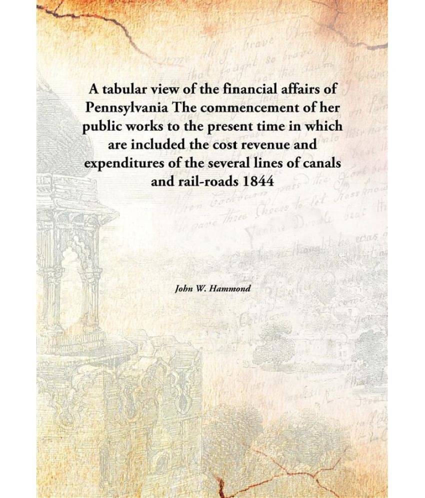 A tabular view of the financial affairs of Pennsylvania The commencement of her public works to the present time in which are.. A tabular view of the financial affairs of Pennsylvania The commencement of her public works to the present time in which are..